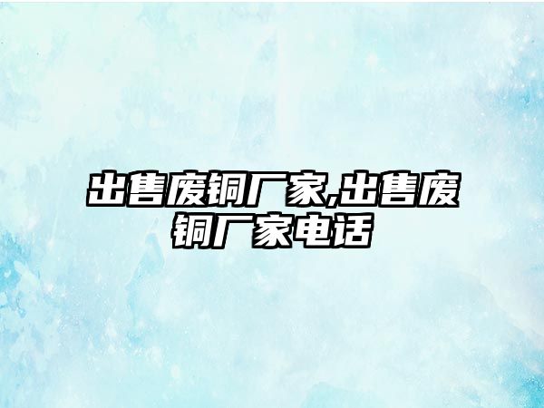 出售廢銅廠家,出售廢銅廠家電話