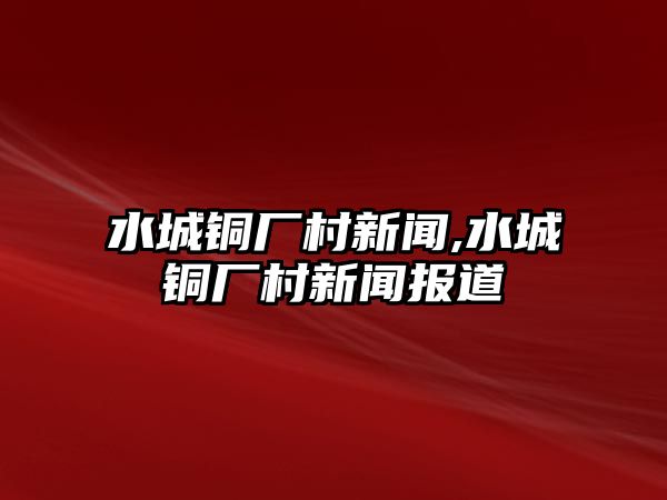 水城銅廠村新聞,水城銅廠村新聞報道