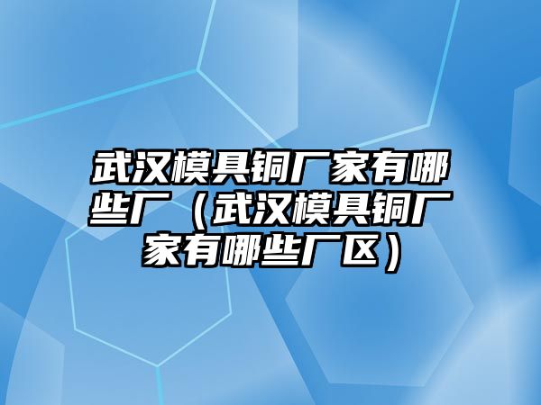 武漢模具銅廠家有哪些廠（武漢模具銅廠家有哪些廠區(qū)）