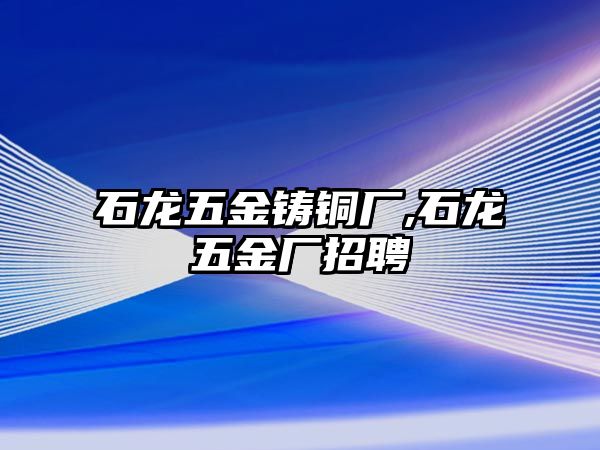 石龍五金鑄銅廠,石龍五金廠招聘