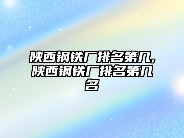 陜西鋼鐵廠排名第幾,陜西鋼鐵廠排名第幾名