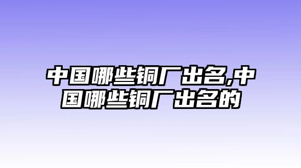 中國(guó)哪些銅廠出名,中國(guó)哪些銅廠出名的