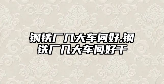 鋼鐵廠幾大車間好,鋼鐵廠幾大車間好干