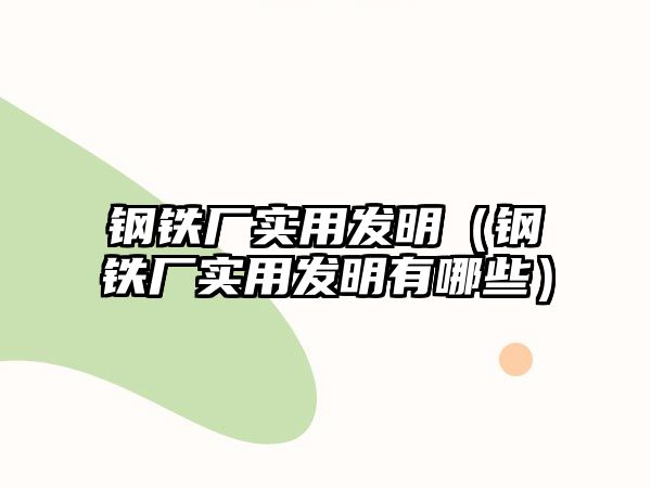 鋼鐵廠實(shí)用發(fā)明（鋼鐵廠實(shí)用發(fā)明有哪些）