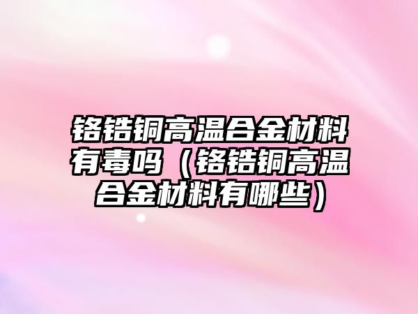 鉻鋯銅高溫合金材料有毒嗎（鉻鋯銅高溫合金材料有哪些）