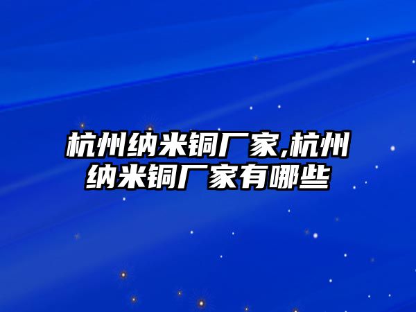 杭州納米銅廠家,杭州納米銅廠家有哪些