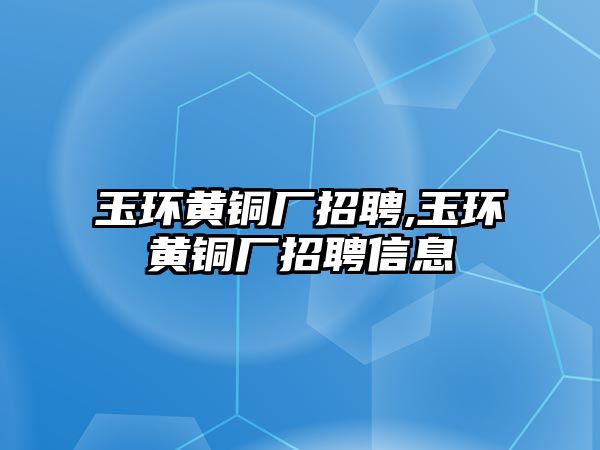 玉環(huán)黃銅廠招聘,玉環(huán)黃銅廠招聘信息