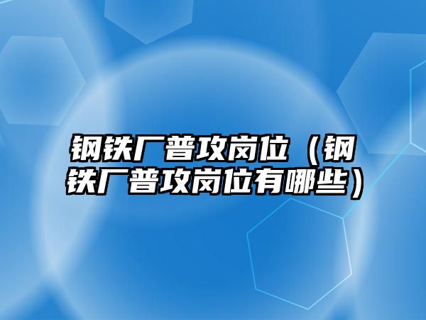 鋼鐵廠普攻崗位（鋼鐵廠普攻崗位有哪些）