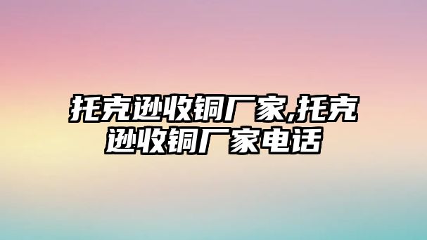 托克遜收銅廠家,托克遜收銅廠家電話