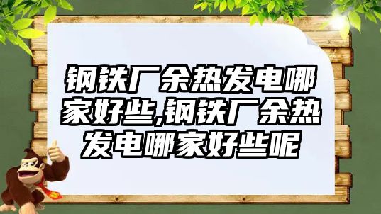 鋼鐵廠余熱發(fā)電哪家好些,鋼鐵廠余熱發(fā)電哪家好些呢