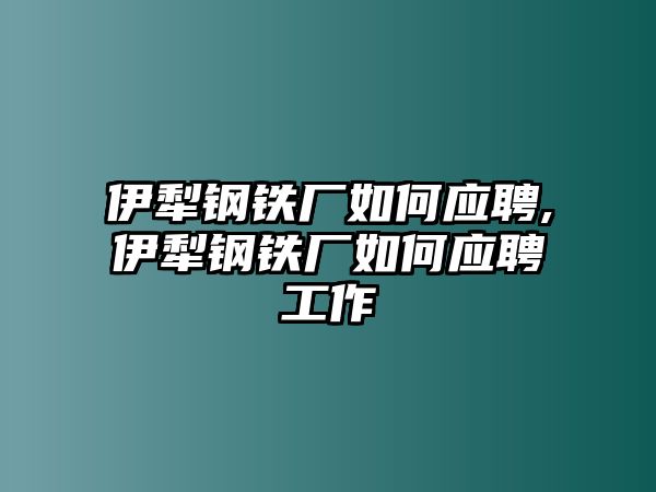 伊犁鋼鐵廠如何應(yīng)聘,伊犁鋼鐵廠如何應(yīng)聘工作