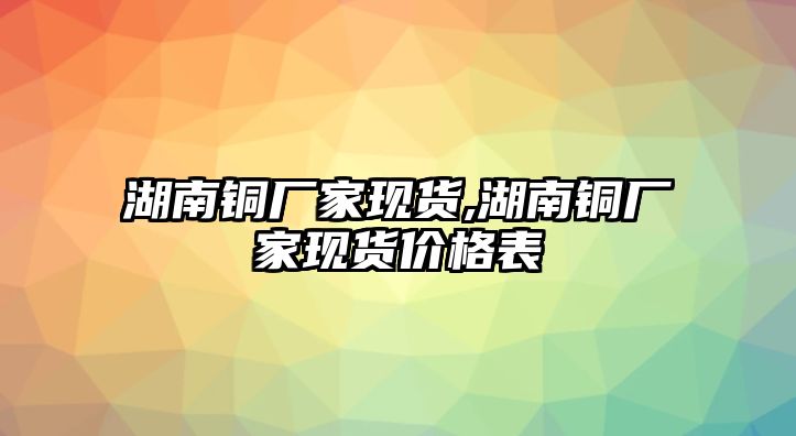 湖南銅廠家現(xiàn)貨,湖南銅廠家現(xiàn)貨價(jià)格表