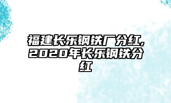 福建長樂鋼鐵廠分紅,2020年長樂鋼鐵分紅