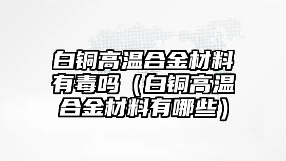 白銅高溫合金材料有毒嗎（白銅高溫合金材料有哪些）