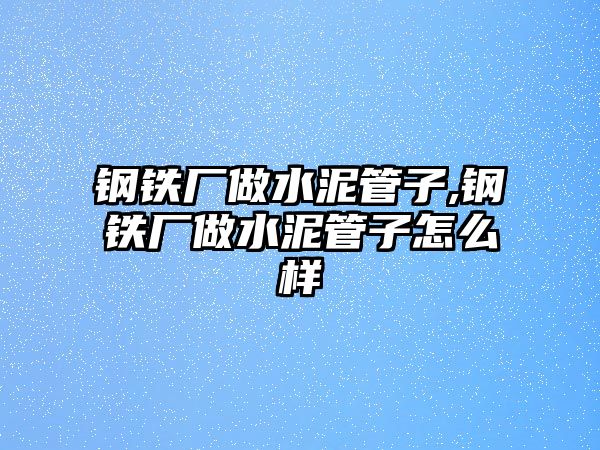 鋼鐵廠做水泥管子,鋼鐵廠做水泥管子怎么樣