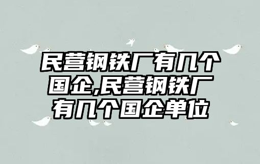 民營鋼鐵廠有幾個國企,民營鋼鐵廠有幾個國企單位