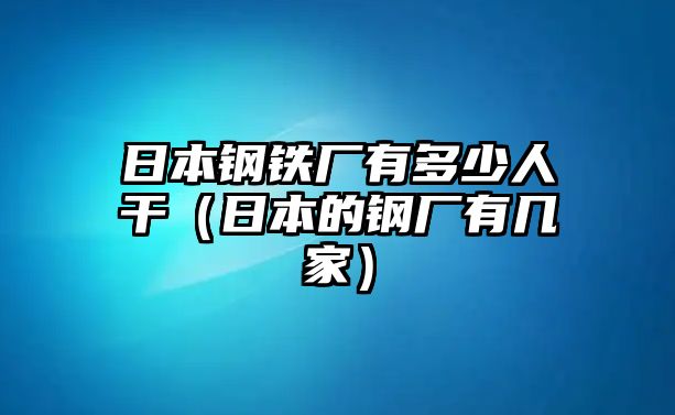 日本鋼鐵廠有多少人干（日本的鋼廠有幾家）