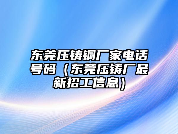 東莞壓鑄銅廠家電話號(hào)碼（東莞壓鑄廠最新招工信息）