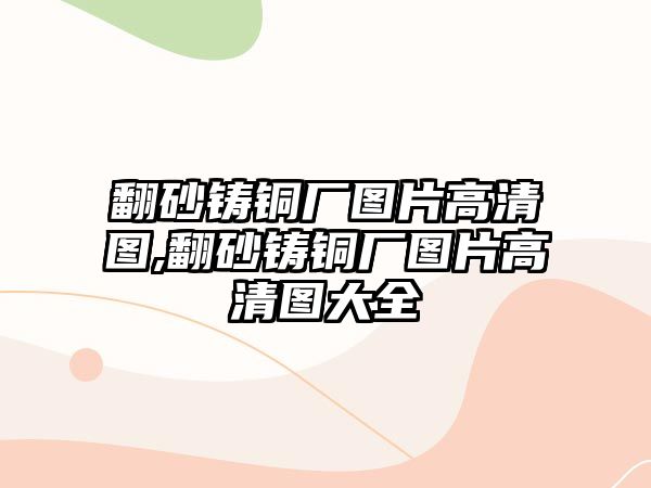 翻砂鑄銅廠圖片高清圖,翻砂鑄銅廠圖片高清圖大全