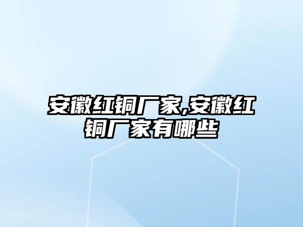 安徽紅銅廠家,安徽紅銅廠家有哪些