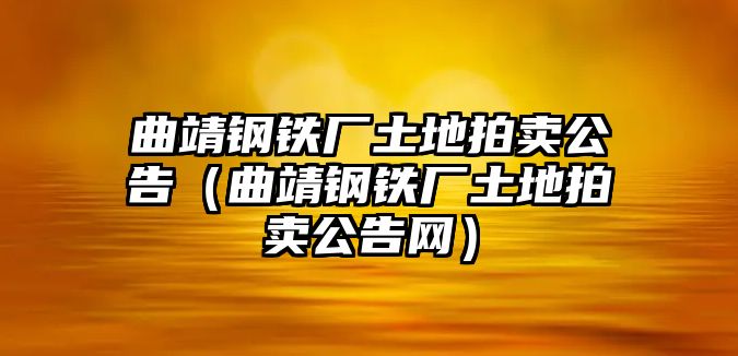 曲靖鋼鐵廠土地拍賣公告（曲靖鋼鐵廠土地拍賣公告網）