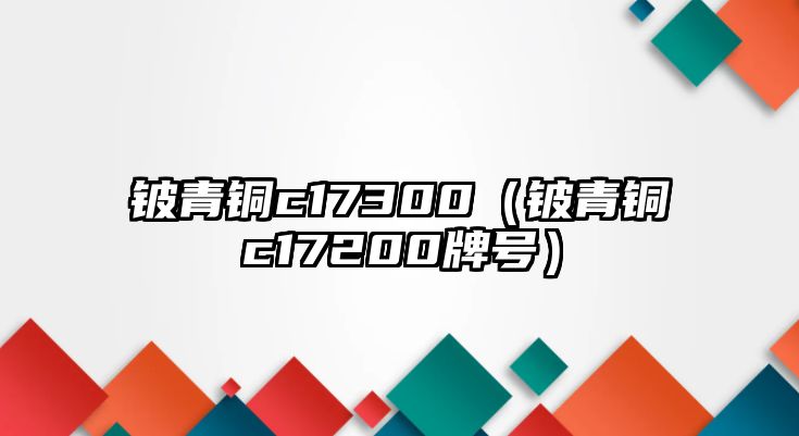 鈹青銅c17300（鈹青銅c17200牌號）