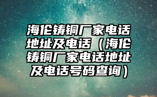 海倫鑄銅廠家電話地址及電話（海倫鑄銅廠家電話地址及電話號碼查詢）