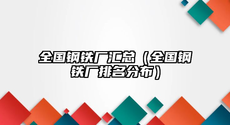 全國(guó)鋼鐵廠匯總（全國(guó)鋼鐵廠排名分布）