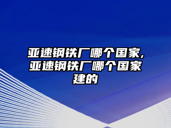 亞速鋼鐵廠哪個(gè)國(guó)家,亞速鋼鐵廠哪個(gè)國(guó)家建的