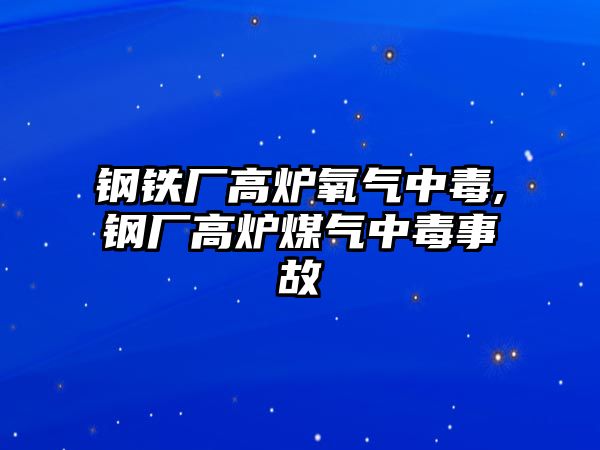 鋼鐵廠高爐氧氣中毒,鋼廠高爐煤氣中毒事故