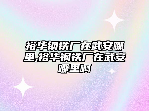 裕華鋼鐵廠在武安哪里,裕華鋼鐵廠在武安哪里啊