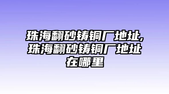 珠海翻砂鑄銅廠地址,珠海翻砂鑄銅廠地址在哪里