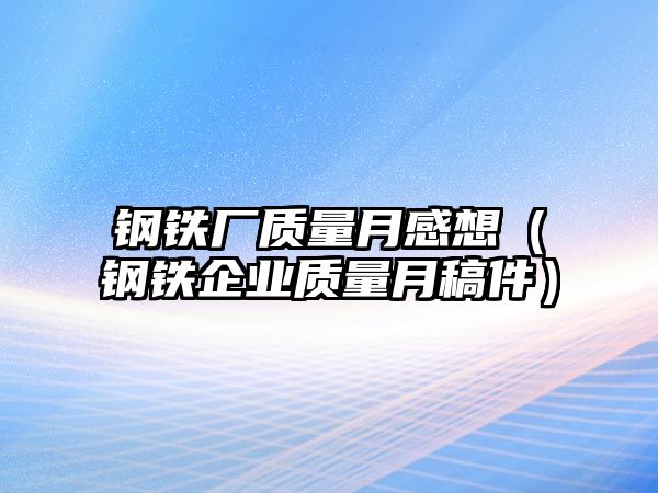 鋼鐵廠質量月感想（鋼鐵企業(yè)質量月稿件）