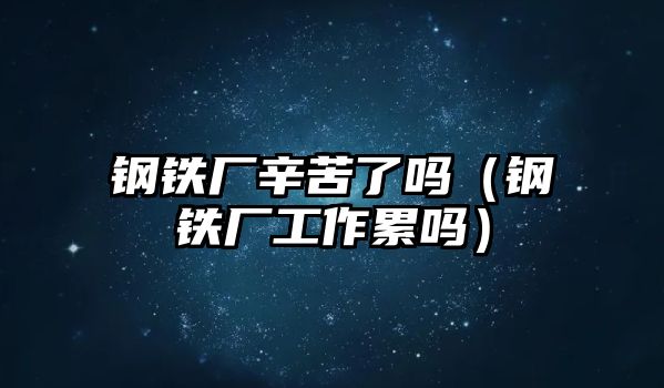 鋼鐵廠辛苦了嗎（鋼鐵廠工作累嗎）