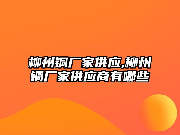 柳州銅廠家供應(yīng),柳州銅廠家供應(yīng)商有哪些