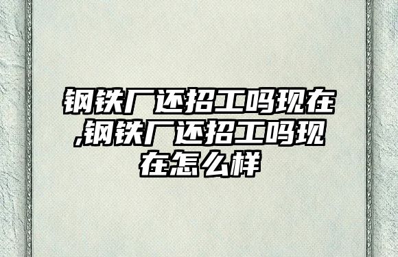 鋼鐵廠還招工嗎現(xiàn)在,鋼鐵廠還招工嗎現(xiàn)在怎么樣