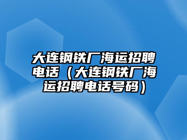 大連鋼鐵廠海運招聘電話（大連鋼鐵廠海運招聘電話號碼）