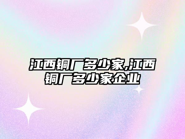 江西銅廠多少家,江西銅廠多少家企業(yè)