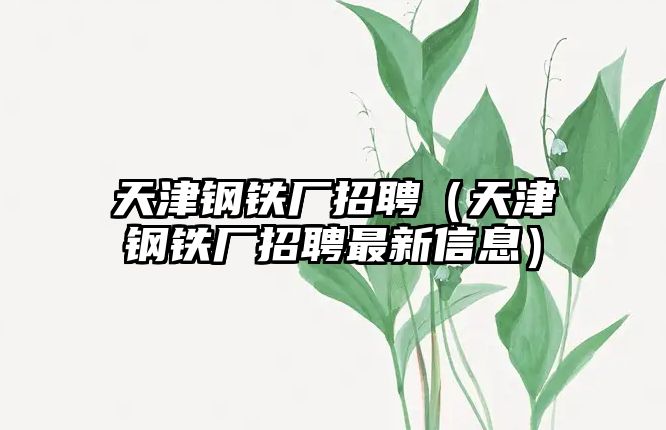 天津鋼鐵廠招聘（天津鋼鐵廠招聘最新信息）