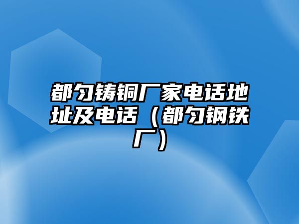 都勻鑄銅廠家電話地址及電話（都勻鋼鐵廠）