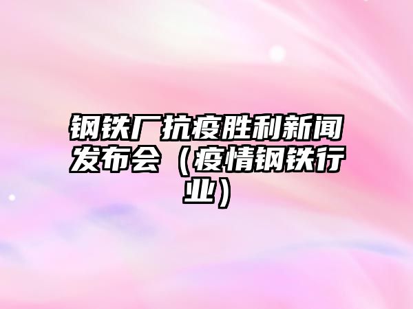 鋼鐵廠抗疫勝利新聞發(fā)布會(huì)（疫情鋼鐵行業(yè)）