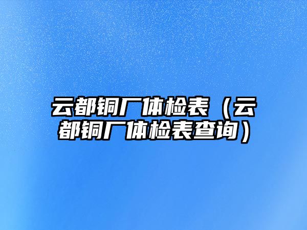 云都銅廠體檢表（云都銅廠體檢表查詢）