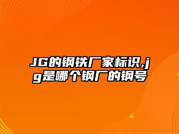 JG的鋼鐵廠家標(biāo)識(shí),jg是哪個(gè)鋼廠的鋼號(hào)