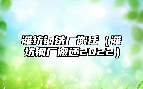 濰坊鋼鐵廠搬遷（濰坊鋼廠搬遷2022）