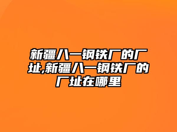 新疆八一鋼鐵廠的廠址,新疆八一鋼鐵廠的廠址在哪里