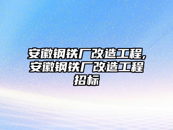 安徽鋼鐵廠改造工程,安徽鋼鐵廠改造工程招標(biāo)