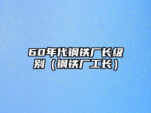 60年代鋼鐵廠長(zhǎng)級(jí)別（鋼鐵廠工長(zhǎng)）