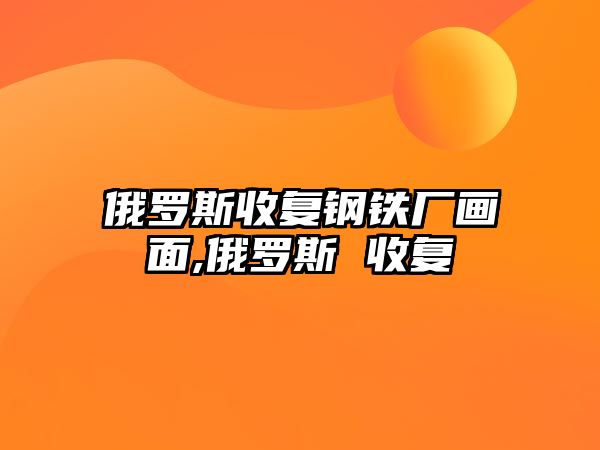 俄羅斯收復(fù)鋼鐵廠畫面,俄羅斯 收復(fù)