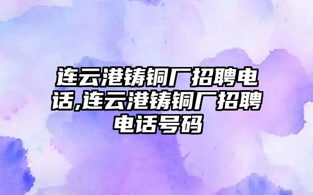 連云港鑄銅廠招聘電話(huà),連云港鑄銅廠招聘電話(huà)號(hào)碼