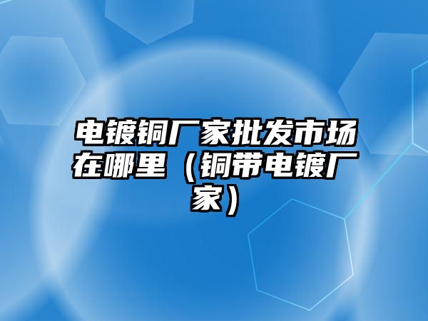 電鍍銅廠家批發(fā)市場(chǎng)在哪里（銅帶電鍍廠家）